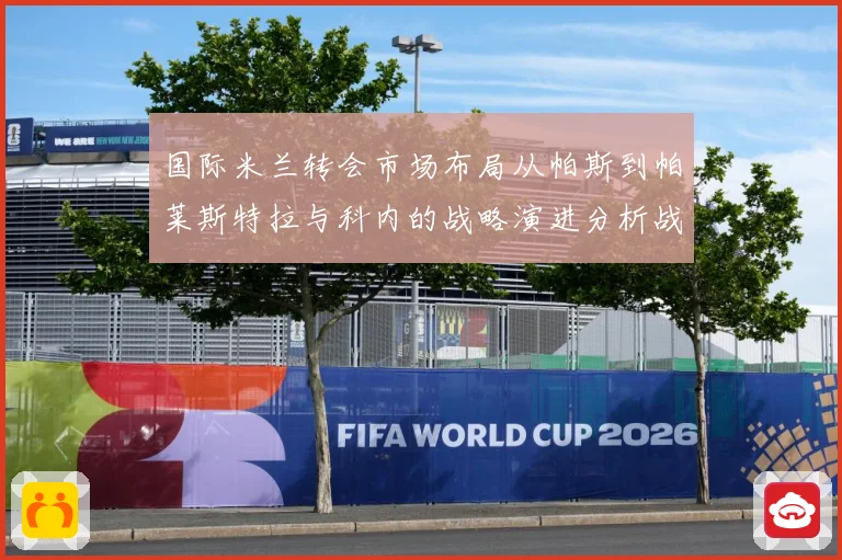 国际米兰转会市场布局从帕斯到帕莱斯特拉与科内的战略演进分析战术观察：最新赛事动态与深度分析