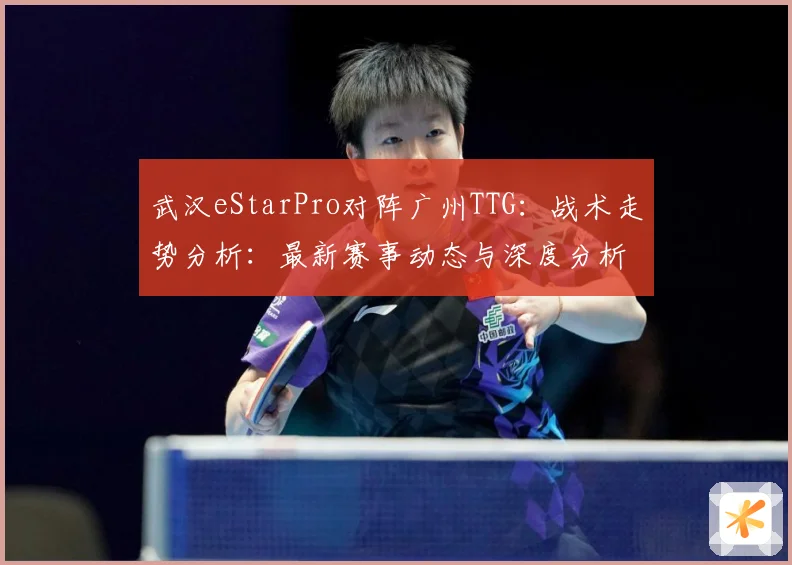 武汉eStarPro对阵广州TTG：战术走势分析：最新赛事动态与深度分析