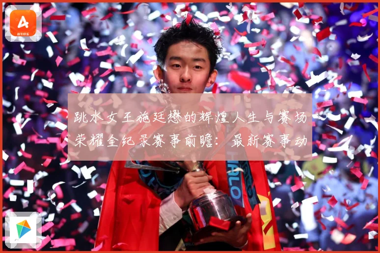 跳水女王施廷懋的辉煌人生与赛场荣耀全纪录赛事前瞻：最新赛事动态与深度分析