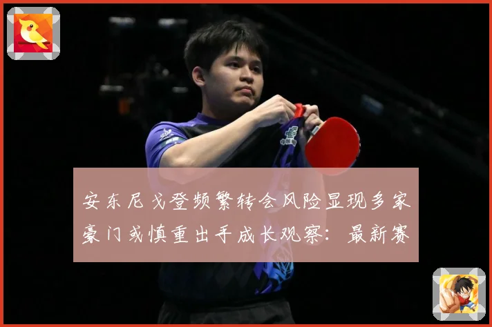 安东尼戈登频繁转会风险显现多家豪门或慎重出手成长观察：最新赛事动态与深度分析