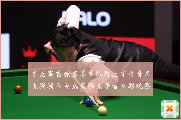 季后赛首轮落幕多队盯上字母哥尼克斯骑士或成最强竞争者专题观察：最新赛事动态与深度分析