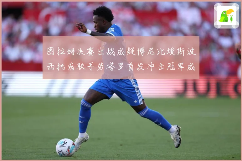图拉姆决赛出战成疑博尼比埃斯波西托或联手劳塔罗首发冲击冠军成长观察：最新赛事动态与深度分析