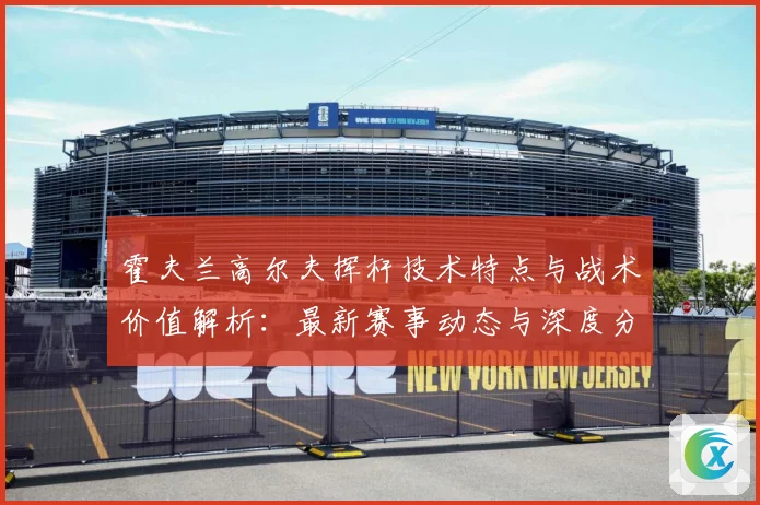霍夫兰高尔夫挥杆技术特点与战术价值解析：最新赛事动态与深度分析