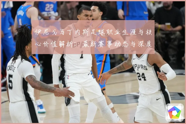 伊尼戈马丁内斯足球职业生涯与核心价值解析：最新赛事动态与深度分析