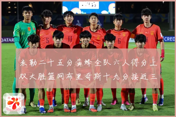米勒二十五分黄蜂全队六人得分上双大胜篮网布里奇斯十九分接近三专题观察：最新赛事动态与深度分析