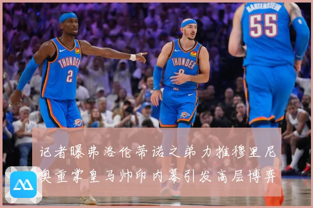记者曝弗洛伦蒂诺之弟力推穆里尼奥重掌皇马帅印内幕引发高层博弈战术观察：最新赛事动态与深度分析