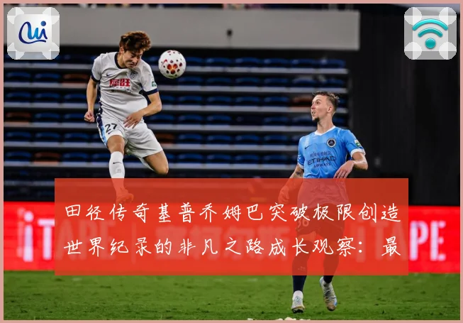 田径传奇基普乔姆巴突破极限创造世界纪录的非凡之路成长观察：最新赛事动态与深度分析