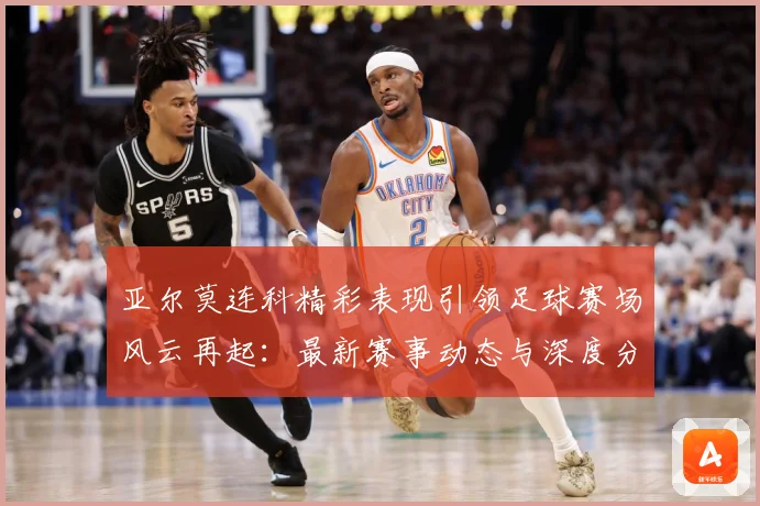 亚尔莫连科精彩表现引领足球赛场风云再起：最新赛事动态与深度分析