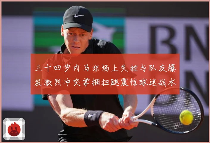三十四岁内马尔场上失控与队友爆发激烈冲突掌掴扫腿震惊球迷战术观察：最新赛事动态与深度分析