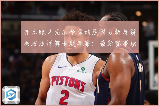 开云账户无法登录的原因分析与解决方法详解专题观察：最新赛事动态与深度分析