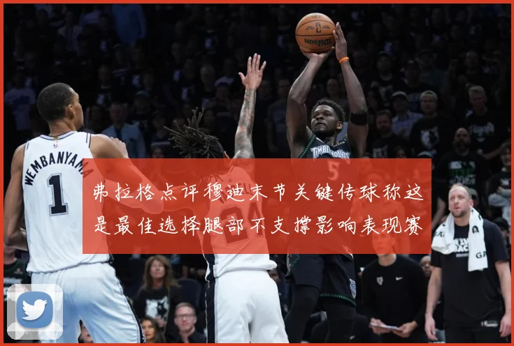 弗拉格点评穆迪末节关键传球称这是最佳选择腿部不支撑影响表现赛场复盘：最新赛事动态与深度分析