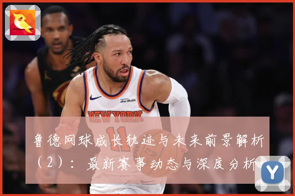 鲁德网球成长轨迹与未来前景解析（2）：最新赛事动态与深度分析