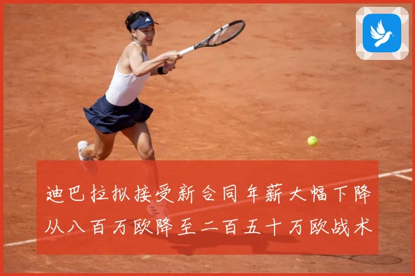 迪巴拉拟接受新合同年薪大幅下降从八百万欧降至二百五十万欧战术观察：最新赛事动态与深度分析