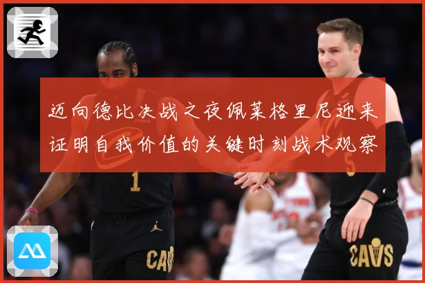 迈向德比决战之夜佩莱格里尼迎来证明自我价值的关键时刻战术观察：最新赛事动态与深度分析