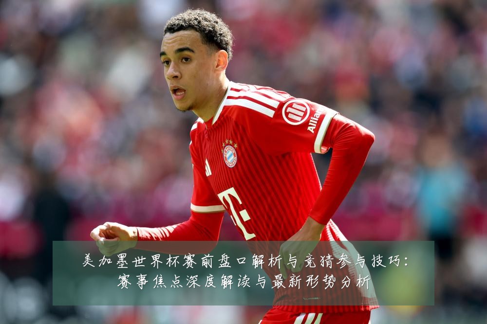 美加墨世界杯赛前盘口解析与竞猜参与技巧：赛事焦点深度解读与最新形势分析
