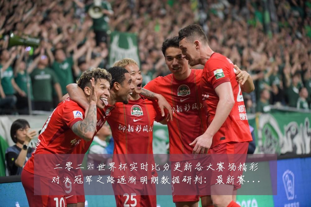 二零二六世界杯实时比分更新各大赛场精彩对决冠军之路逐渐明朗数据研判:最新赛事动态与深度分析