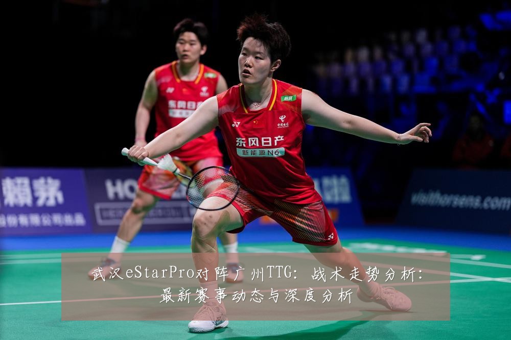 武汉eStarPro对阵广州TTG:战术走势分析:最新赛事动态与深度分析