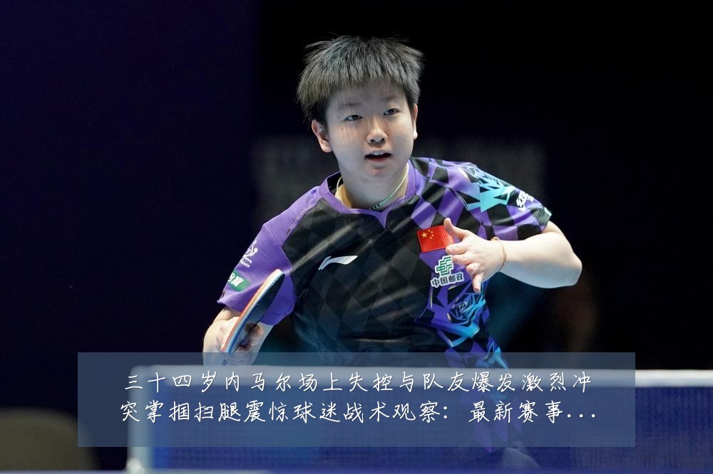 三十四岁内马尔场上失控与队友爆发激烈冲突掌掴扫腿震惊球迷战术观察:最新赛事动态与深度分析
