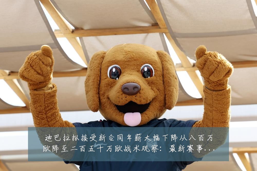 迪巴拉拟接受新合同年薪大幅下降从八百万欧降至二百五十万欧战术观察:最新赛事动态与深度分析