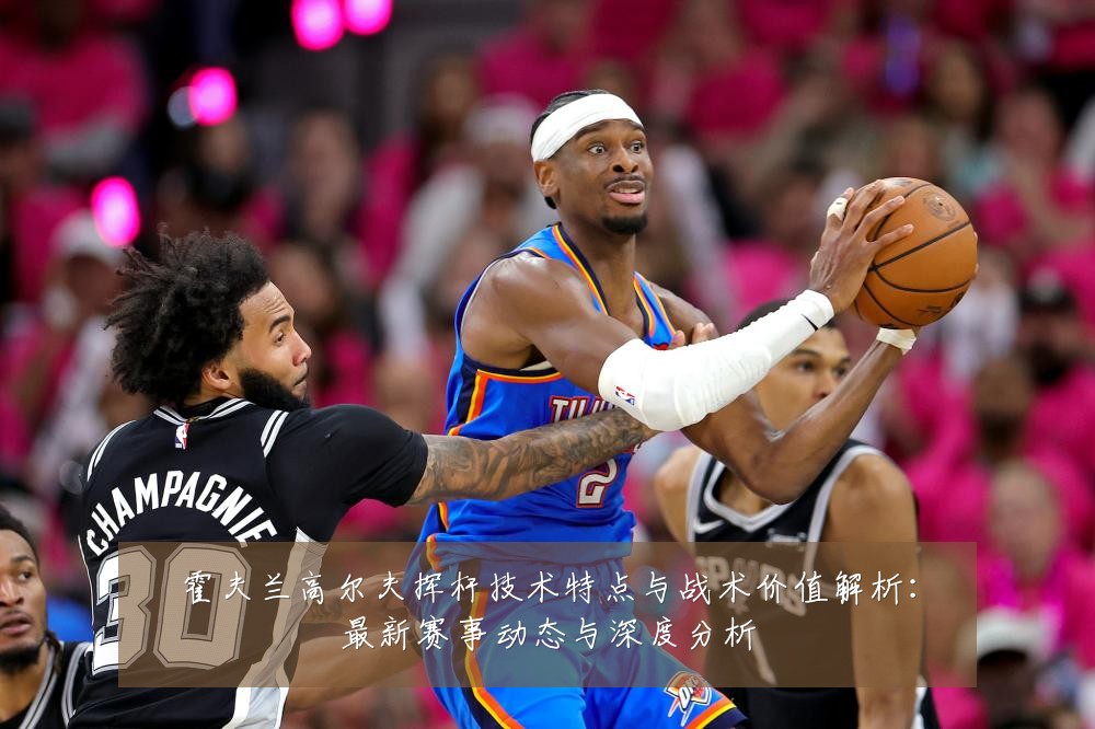 霍夫兰高尔夫挥杆技术特点与战术价值解析:最新赛事动态与深度分析