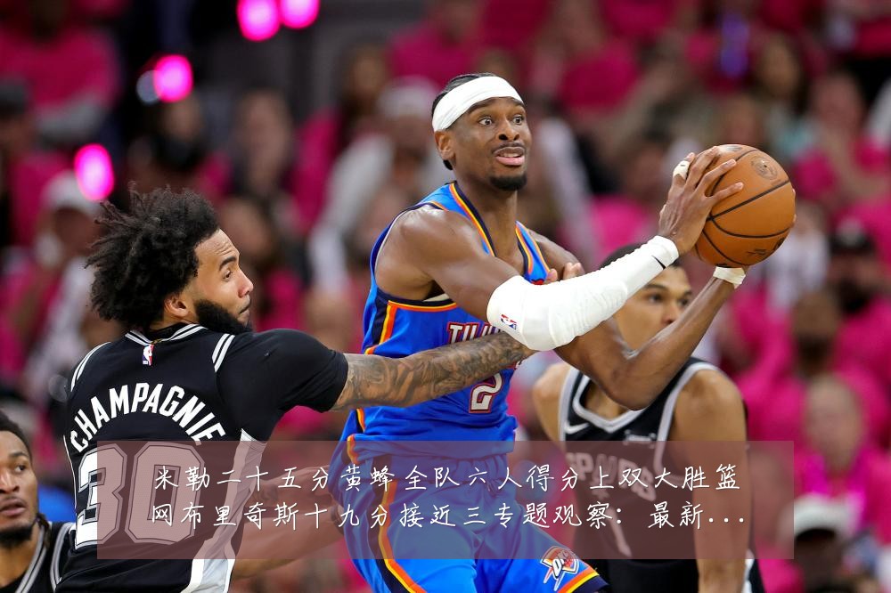 米勒二十五分黄蜂全队六人得分上双大胜篮网布里奇斯十九分接近三专题观察:最新赛事动态与深度分析