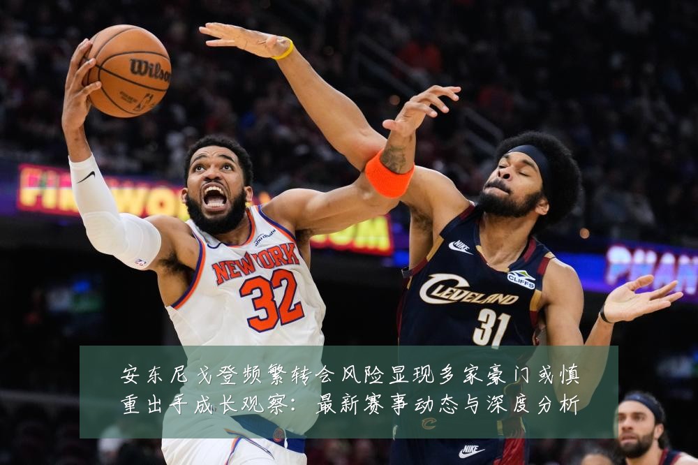安东尼戈登频繁转会风险显现多家豪门或慎重出手成长观察:最新赛事动态与深度分析