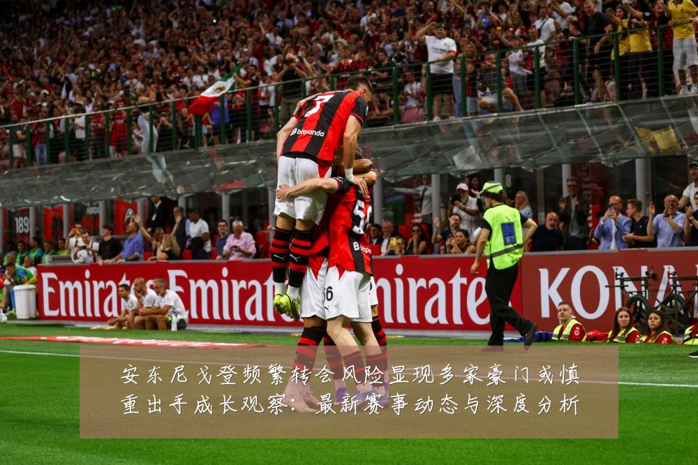安东尼戈登频繁转会风险显现多家豪门或慎重出手成长观察:最新赛事动态与深度分析