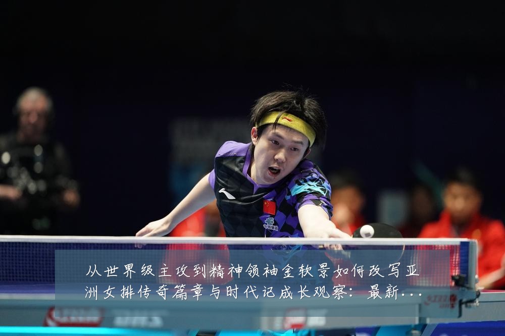 从世界级主攻到精神领袖金软景如何改写亚洲女排传奇篇章与时代记成长观察:最新赛事动态与深度分析
