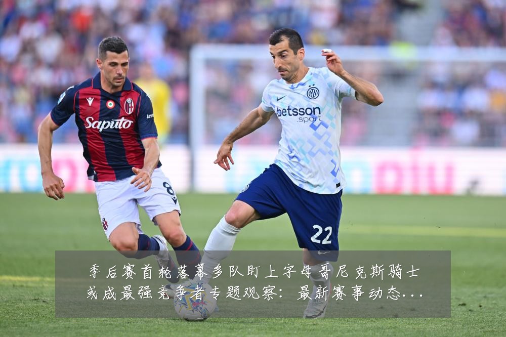季后赛首轮落幕多队盯上字母哥尼克斯骑士或成最强竞争者专题观察:最新赛事动态与深度分析