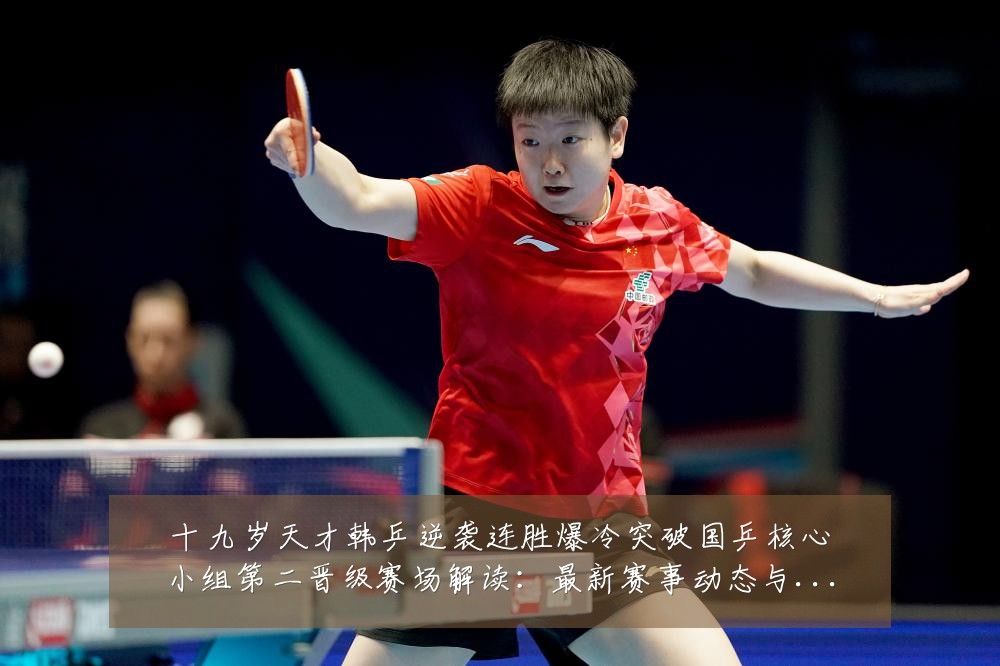 十九岁天才韩乒逆袭连胜爆冷突破国乒核心小组第二晋级赛场解读：最新赛事动态与深度分析