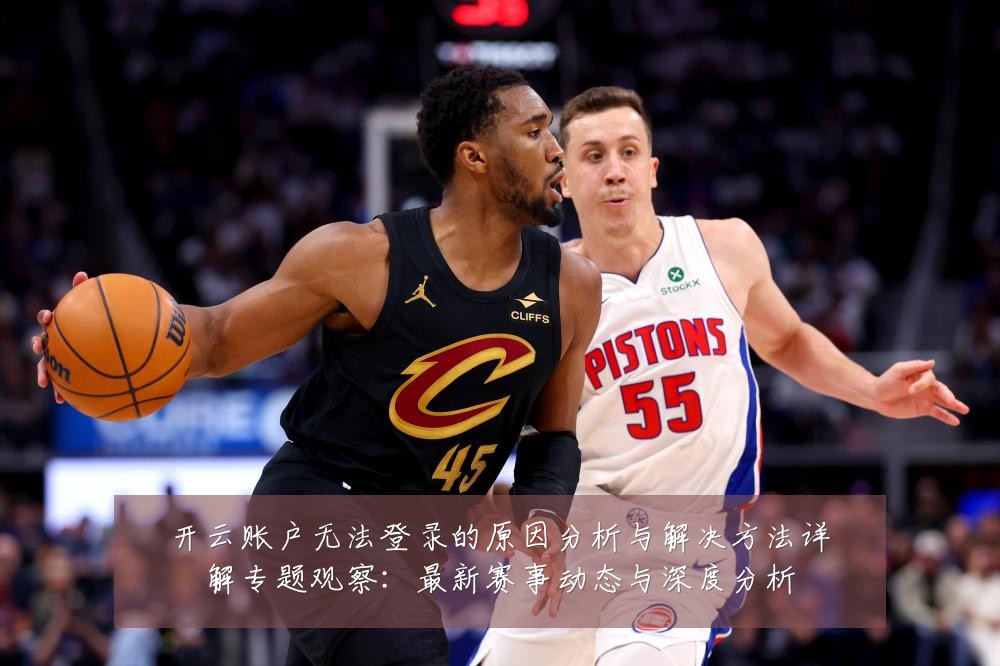 开云账户无法登录的原因分析与解决方法详解专题观察:最新赛事动态与深度分析